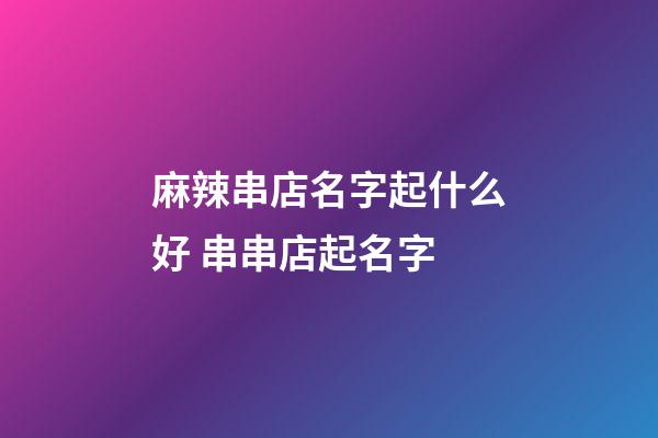 麻辣串店名字起什么好 串串店起名字-第1張-店鋪起名-玄機派
